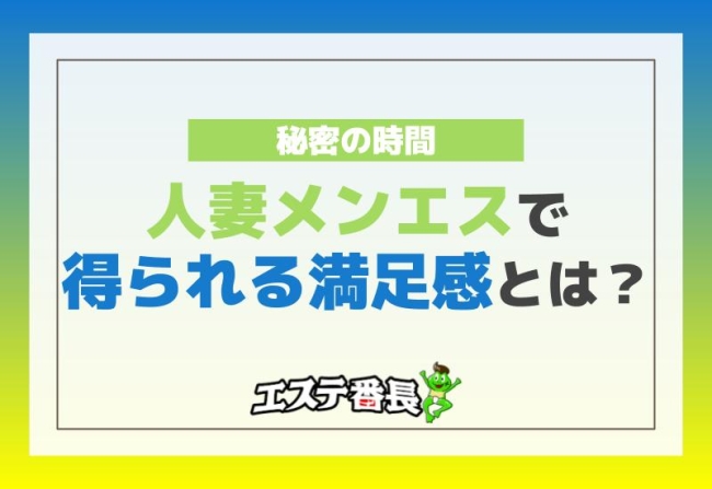 秘密の時間！人妻メンエスで得られる満足感とは？