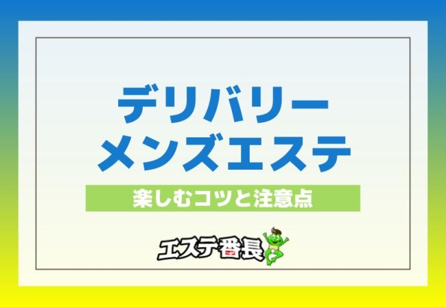 デリバリーメンズエステを楽しむコツと注意点！