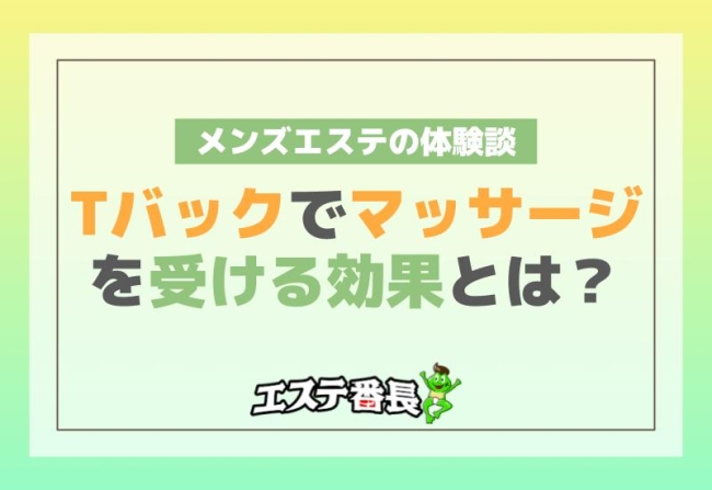 Tバックでマッサージを受ける効果とは？メンズエステの体験談！