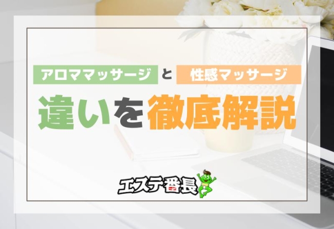アロママッサージと性感マッサージの違いを徹底解説！