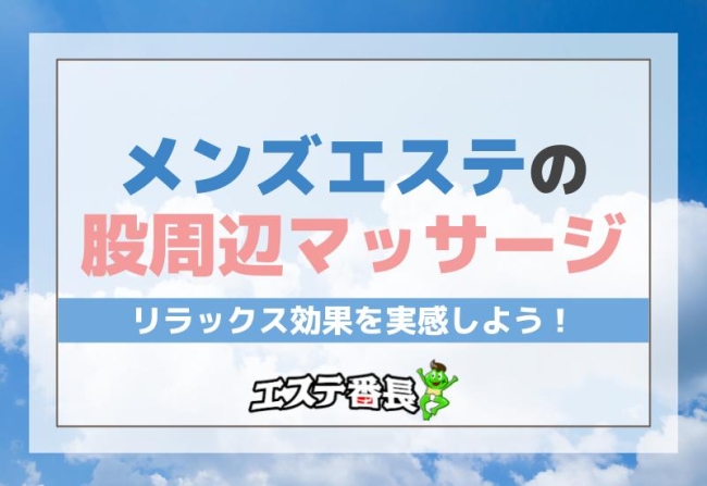 メンズエステの股周辺マッサージでリラックス効果を実感しよう！