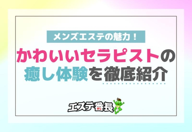 メンズエステの魅力！かわいいセラピストの癒し体験を徹底紹介