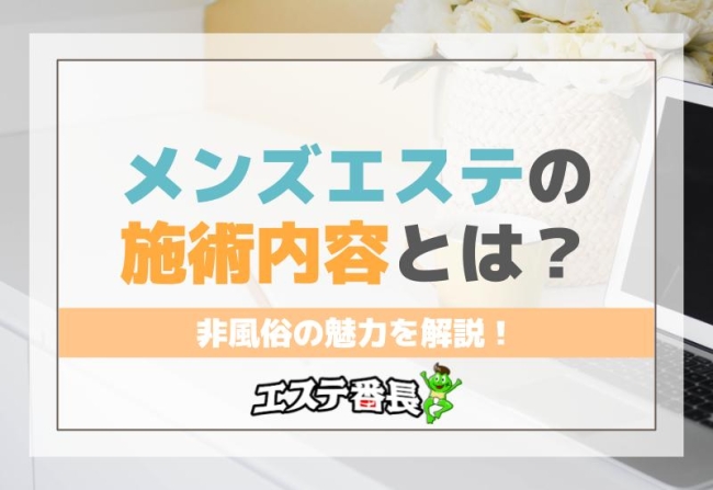 メンズエステの施術内容とは？非風俗の魅力を解説！