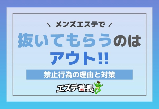 メンズエステで抜いてもらうのはアウト！禁止行為の理由と対策