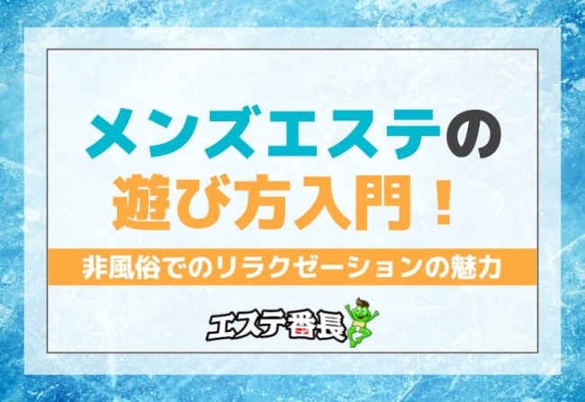 メンズエステの遊び方入門！非風俗でのリラクゼーションの魅力