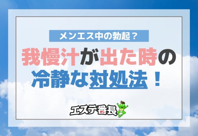 メンエス中の勃起？我慢汁が出た時の冷静な対処法！