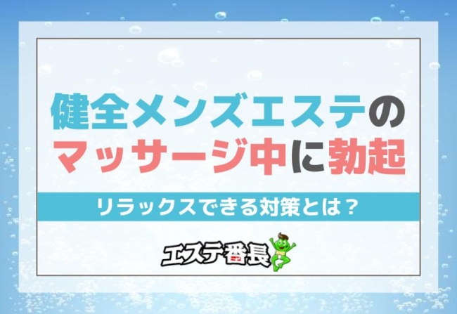 健全メンズエステのマッサージ中に勃起！リラックスできる対策とは？