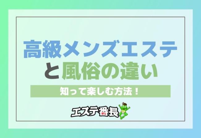高級メンズエステと風俗の違いを知って楽しむ方法！