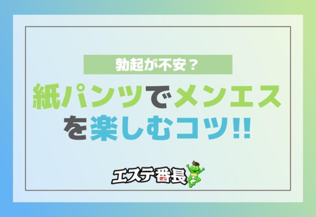 勃起が不安？紙パンツでメンエスを楽しむコツ！